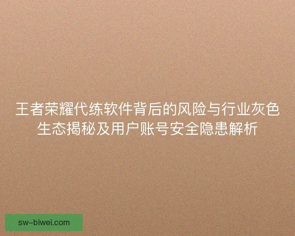 王者荣耀代练软件背后的风险与行业灰色生态揭秘及用户账号安全隐患解析 王者荣耀代练软件背后的风险与行业灰色生态揭秘及用户账号安全隐患解析