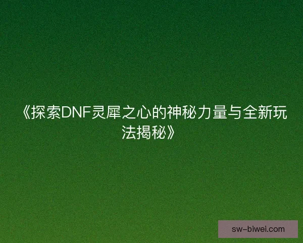 《探索DNF灵犀之心的神秘力量与全新玩法揭秘》