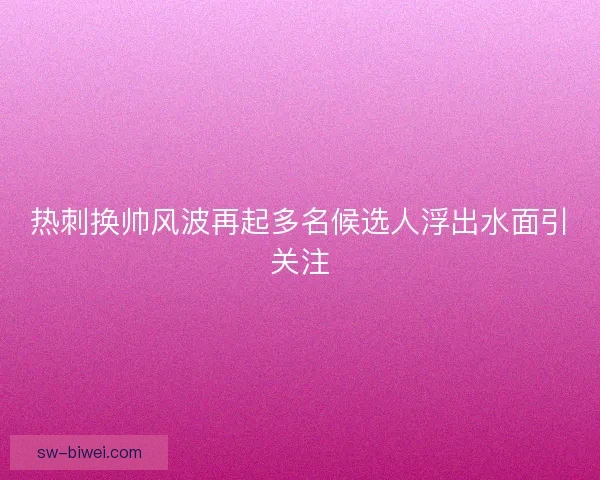 热刺换帅风波再起多名候选人浮出水面引关注