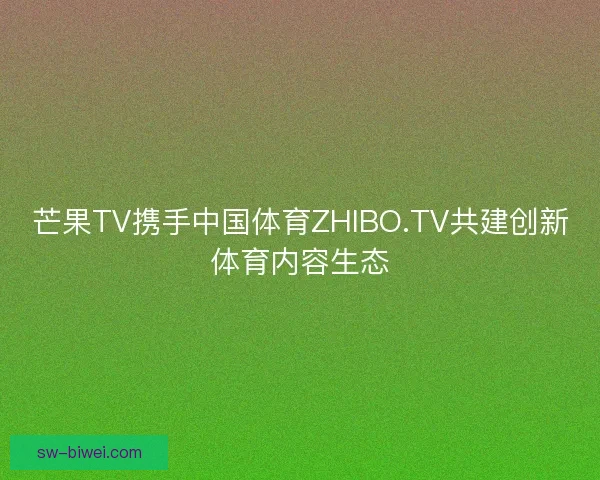 芒果TV携手中国体育ZHIBO.TV共建创新体育内容生态