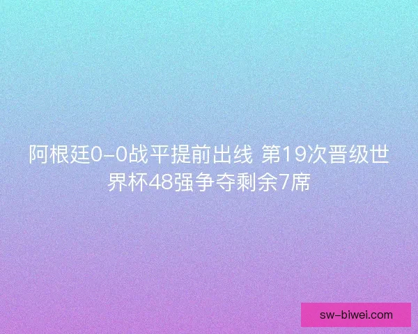 阿根廷0-0战平提前出线 第19次晋级世界杯48强争夺剩余7席 阿根廷0-0战平提前出线 第19次晋级世界杯48强争夺剩余7席