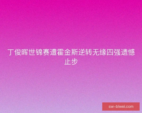 丁俊晖世锦赛遭霍金斯逆转无缘四强遗憾止步 丁俊晖世锦赛遭霍金斯逆转无缘四强遗憾止步
