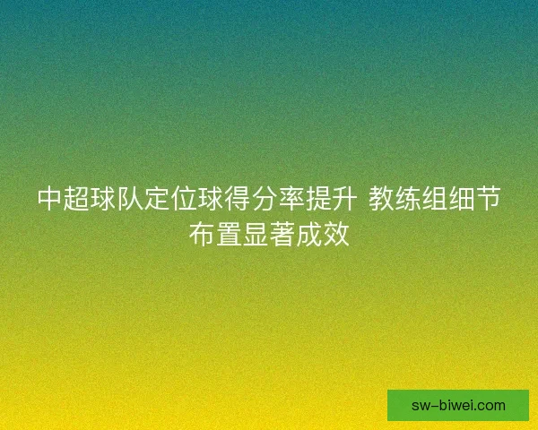 中超球队定位球得分率提升 教练组细节布置显著成效