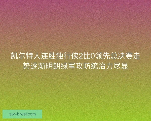凯尔特人连胜独行侠2比0领先总决赛走势逐渐明朗绿军攻防统治力尽显