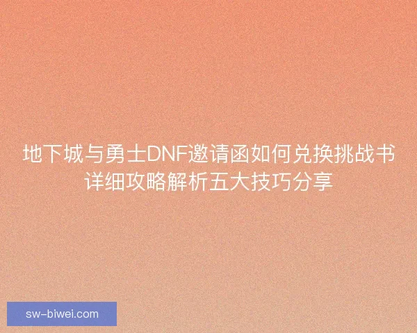 地下城与勇士DNF邀请函如何兑换挑战书详细攻略解析五大技巧分享 地下城与勇士DNF邀请函如何兑换挑战书详细攻略解析五大技巧分享