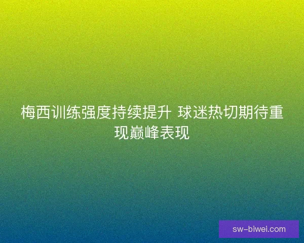 梅西训练强度持续提升 球迷热切期待重现巅峰表现 梅西训练强度持续提升 球迷热切期待重现巅峰表现