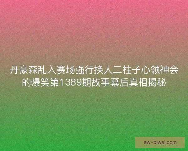 丹豪森乱入赛场强行换人二柱子心领神会的爆笑第1389期故事幕后真相揭秘 丹豪森乱入赛场强行换人二柱子心领神会的爆笑第1389期故事幕后真相揭秘