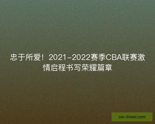 忠于所爱！2021-2022赛季CBA联赛激情启程书写荣耀篇章