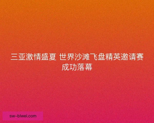 三亚激情盛夏 世界沙滩飞盘精英邀请赛成功落幕 三亚激情盛夏 世界沙滩飞盘精英邀请赛成功落幕