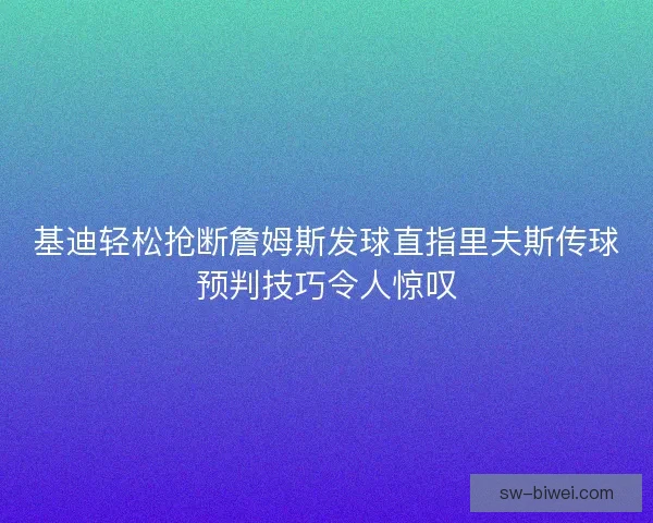 基迪轻松抢断詹姆斯发球直指里夫斯传球预判技巧令人惊叹