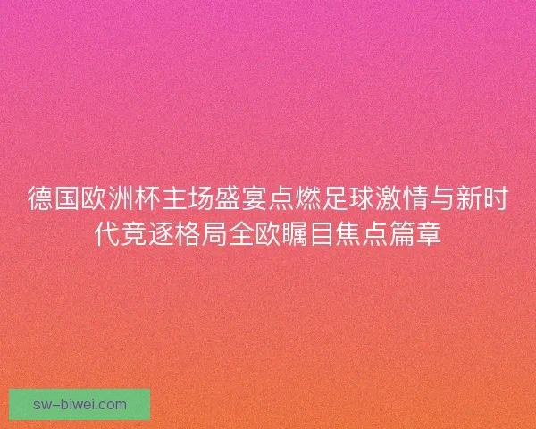 德国欧洲杯主场盛宴点燃足球激情与新时代竞逐格局全欧瞩目焦点篇章
