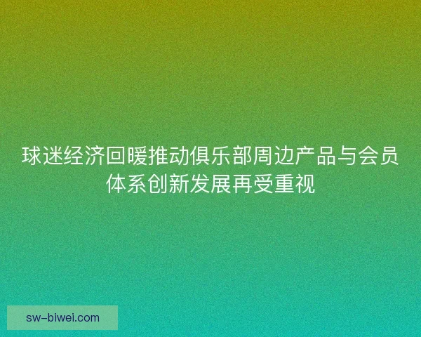 球迷经济回暖推动俱乐部周边产品与会员体系创新发展再受重视