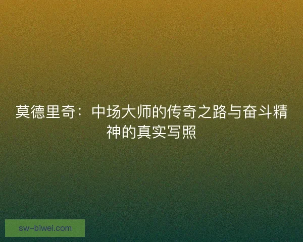 莫德里奇:中场大师的传奇之路与奋斗精神的真实写照 莫德里奇:中场大师的传奇之路与奋斗精神的真实写照