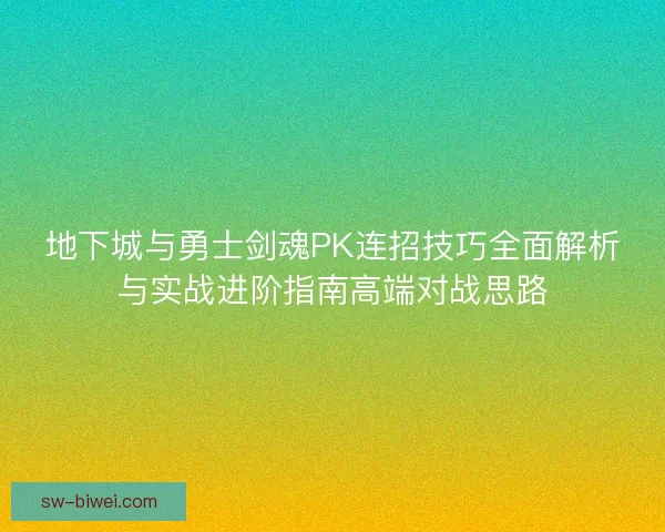 地下城与勇士剑魂PK连招技巧全面解析与实战进阶指南高端对战思路 地下城与勇士剑魂PK连招技巧全面解析与实战进阶指南高端对战思路