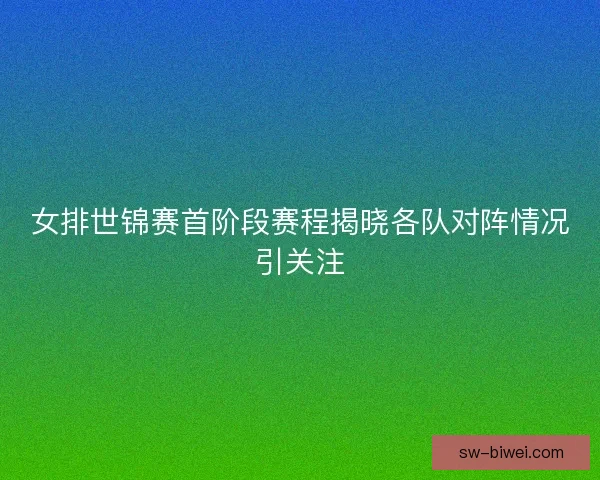 女排世锦赛首阶段赛程揭晓各队对阵情况引关注