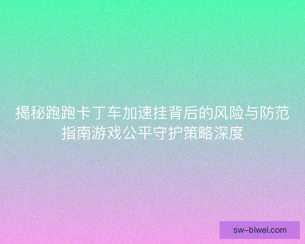 揭秘跑跑卡丁车加速挂背后的风险与防范指南游戏公平守护策略深度